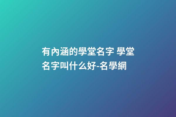 有內涵的學堂名字 學堂名字叫什么好-名學網-第1張-公司起名-玄機派